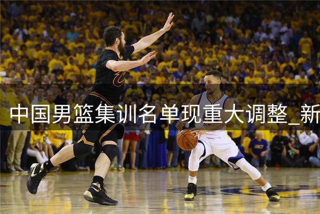 中国男篮集训名单现重大调整 新生代后卫组合能否破局？