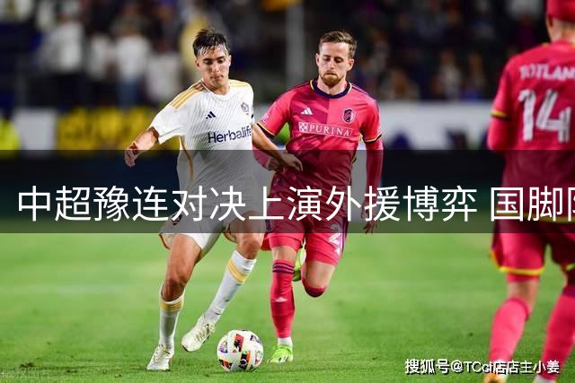 中超豫连对决上演外援博弈 国脚防线迎战三叉戟冲击