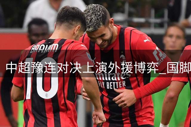 中超豫连对决上演外援博弈 国脚防线迎战三叉戟冲击