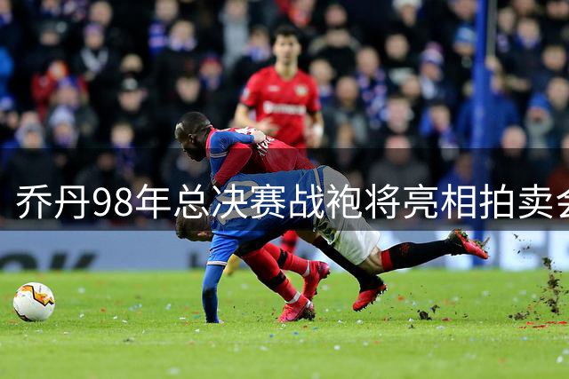 乔丹98年总决赛战袍将亮相拍卖会 预估成交价达1.5亿