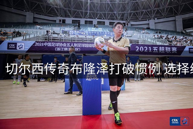 切尔西传奇布隆泽打破惯例 选择续约留守蓝军