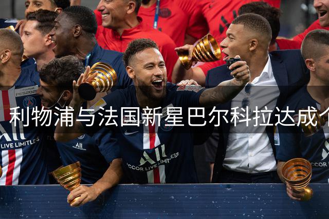 利物浦与法国新星巴尔科拉达成个人协议 巴黎标价1.7亿欧元