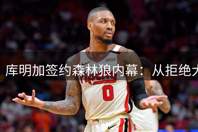 库明加签约森林狼内幕：从拒绝大合同到接受底薪的跌宕之路
