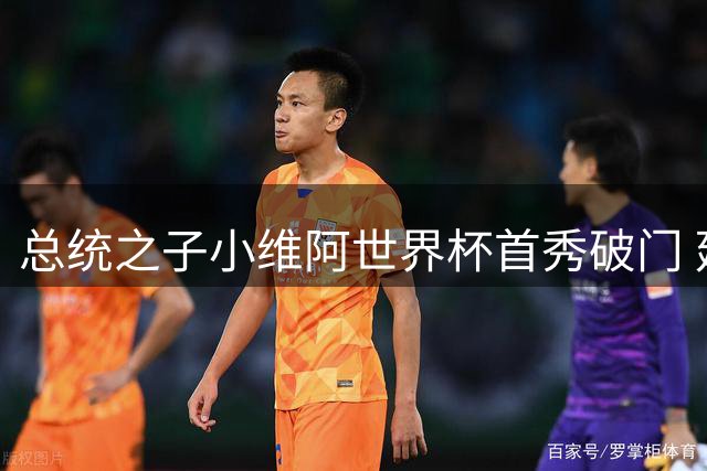 总统之子小维阿世界杯首秀破门 延续父亲未竟足球梦想
