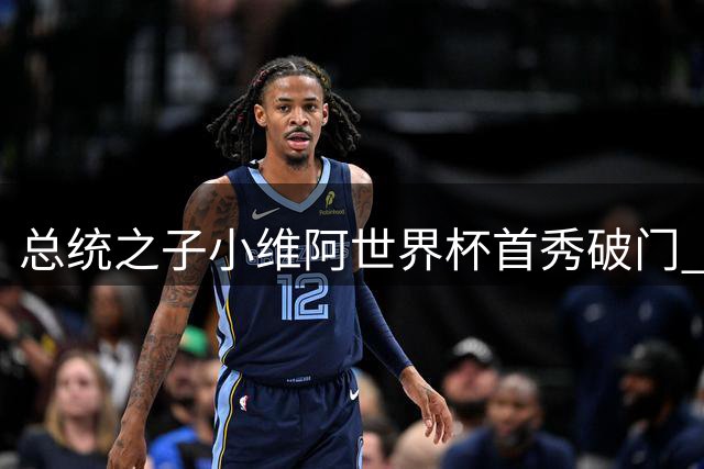 总统之子小维阿世界杯首秀破门 延续父亲未竟足球梦想