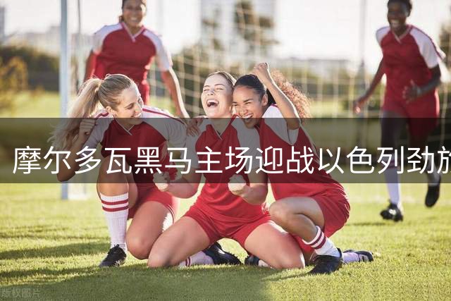 摩尔多瓦黑马主场迎战以色列劲旅 欧联资格赛上演攻防对决