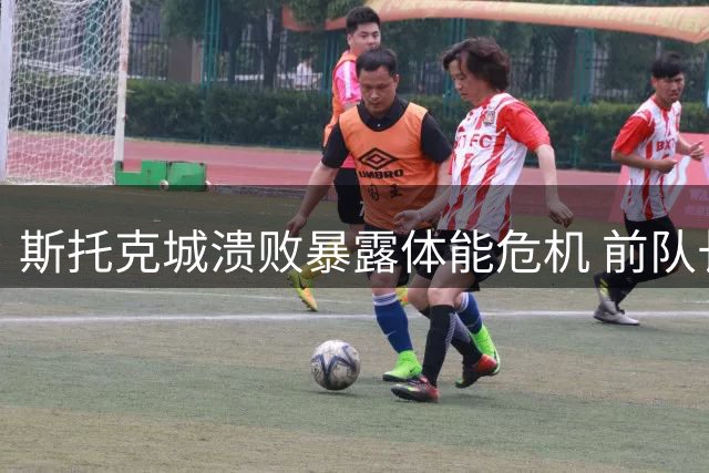 斯托克城溃败暴露体能危机 前队长直指主力阵容问题
