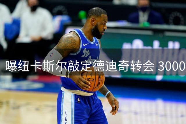 曝纽卡斯尔敲定德迪奇转会 3000万欧签五年长约