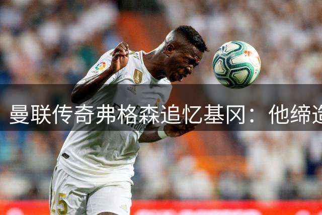 曼联传奇弗格森追忆基冈：他缔造的纽卡黄金时代令人敬畏