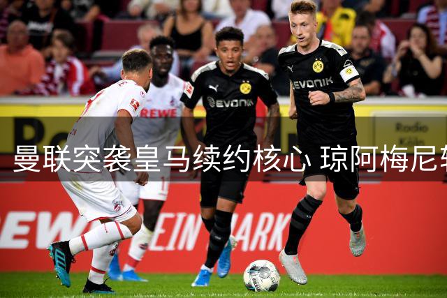 曼联突袭皇马续约核心 琼阿梅尼转会暗流涌动