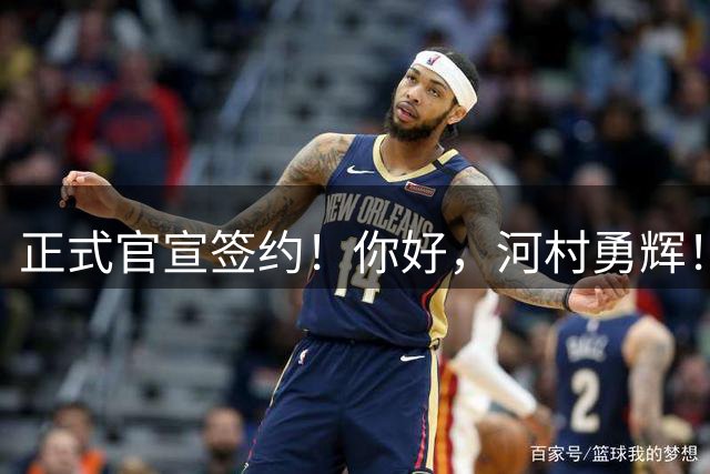 正式官宣签约！你好，河村勇辉！NBA亚洲第一控卫
