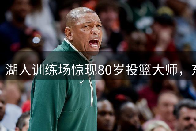 湖人训练场惊现80岁投篮大师，东契奇秘密邀约背后竟藏这层关系