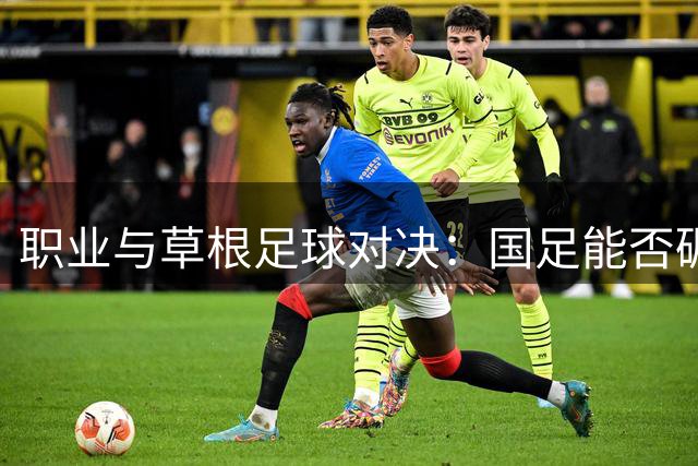 职业与草根足球对决：国足能否碾压苏超引发全民热议