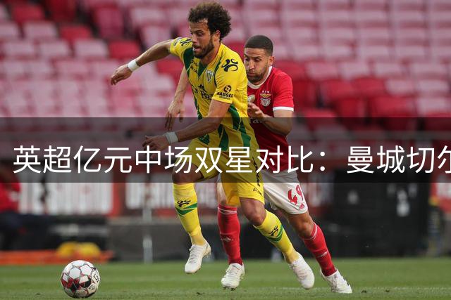 英超亿元中场双星对比：曼城切尔西豪掷千金背后的战略差异