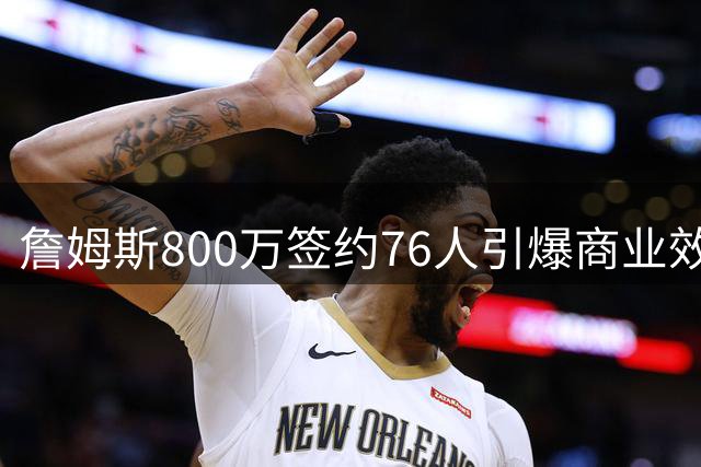 詹姆斯800万签约76人引爆商业效应 费城或迎4亿美元经济红利