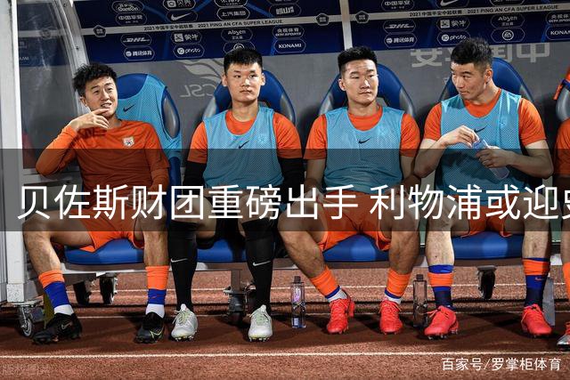 贝佐斯财团重磅出手 利物浦或迎史诗级转会风暴