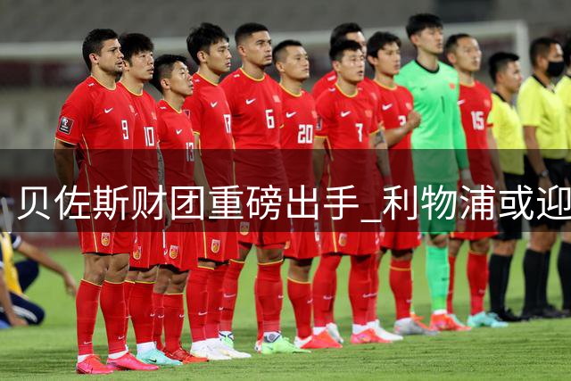 贝佐斯财团重磅出手 利物浦或迎史诗级转会风暴