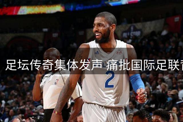 足坛传奇集体发声 痛批国际足联背离足球精神