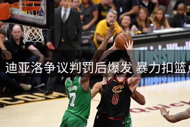迪亚洛争议判罚后爆发 暴力扣篮点燃百分大战火药味
