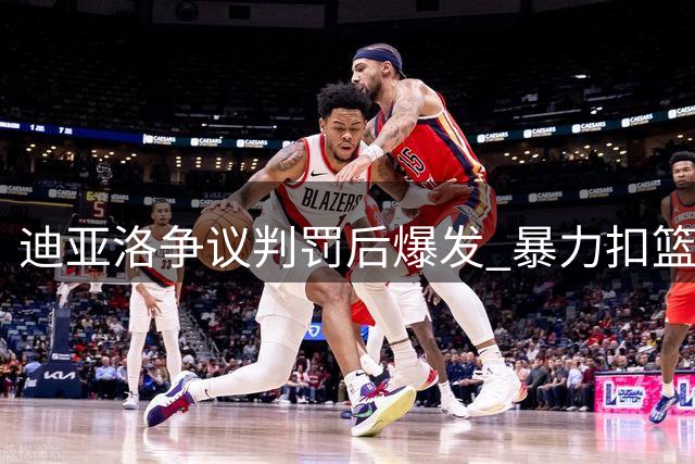 迪亚洛争议判罚后爆发 暴力扣篮点燃百分大战火药味