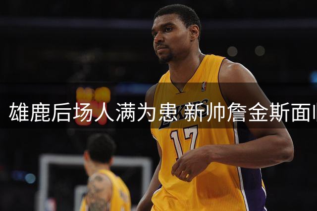 雄鹿后场人满为患 新帅詹金斯面临轮换难题