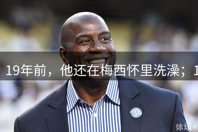 19年前，他还在梅西怀里洗澡；19年后，他却要和梅西争世界杯