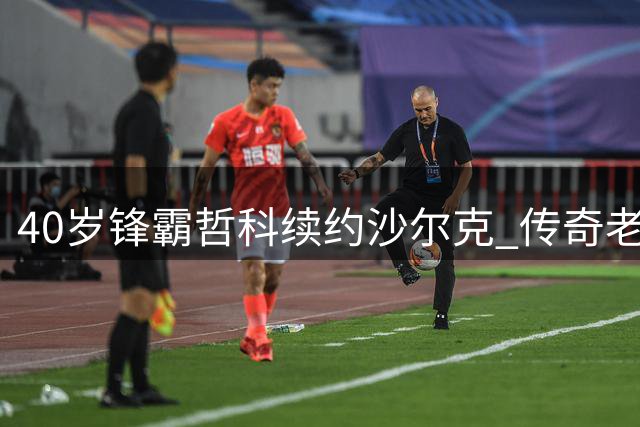 40岁锋霸哲科续约沙尔克 传奇老将助力矿工德甲征程