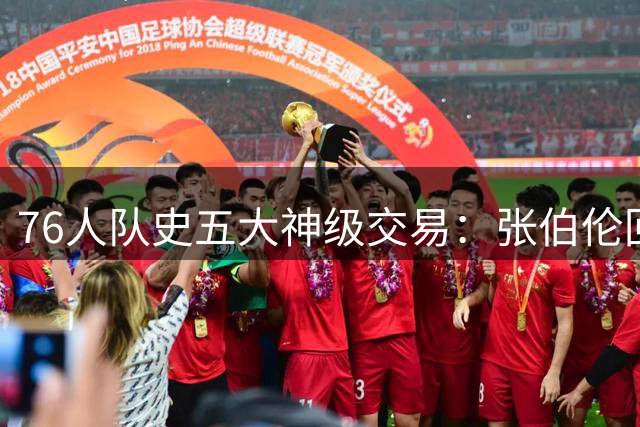 76人队史五大神级交易：张伯伦回归费城竟非最重磅