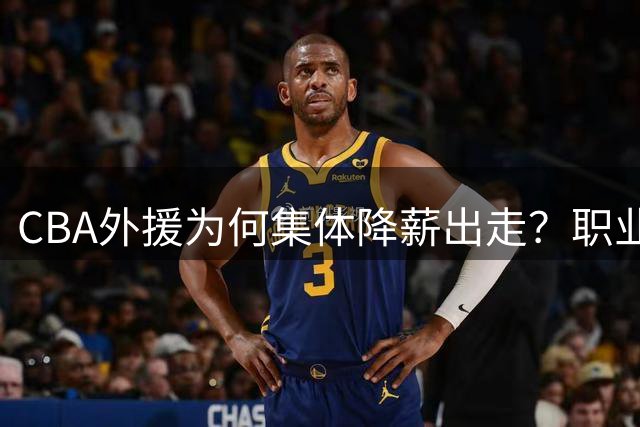 CBA外援为何集体降薪出走？职业化短板让联赛吸引力骤降