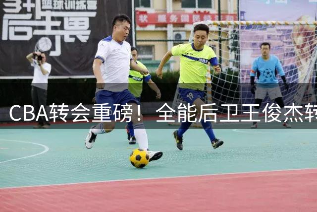 CBA转会重磅！全能后卫王俊杰转投山西 上赛季36分闪耀赛场