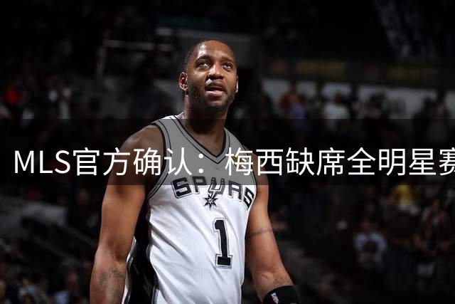 MLS官方确认：梅西缺席全明星赛免遭禁赛 世界杯后获特殊豁免