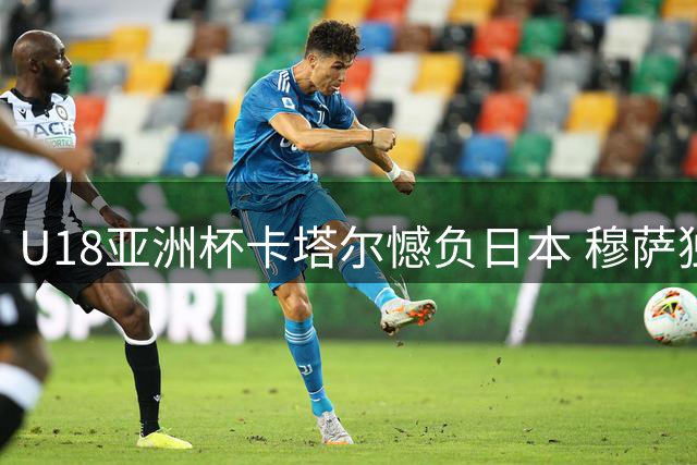 U18亚洲杯卡塔尔憾负日本 穆萨独揽46分难救主